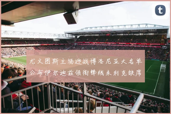 尤文图斯主场迎战博洛尼亚大名单公布伊尔迪兹领衔锋线米利克缺席