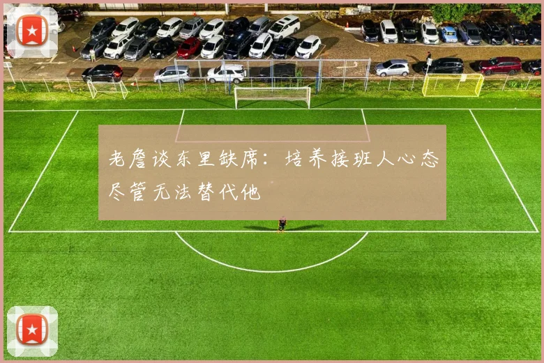 老詹谈东里缺席：培养接班人心态尽管无法替代他