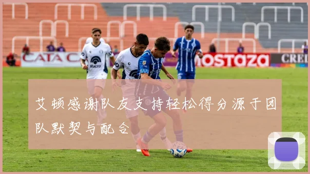 艾顿感谢队友支持轻松得分源于团队默契与配合