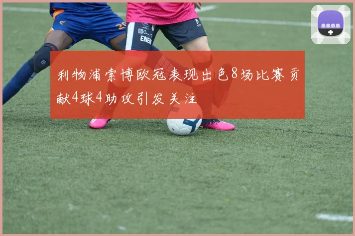 利物浦索博欧冠表现出色8场比赛贡献4球4助攻引发关注
