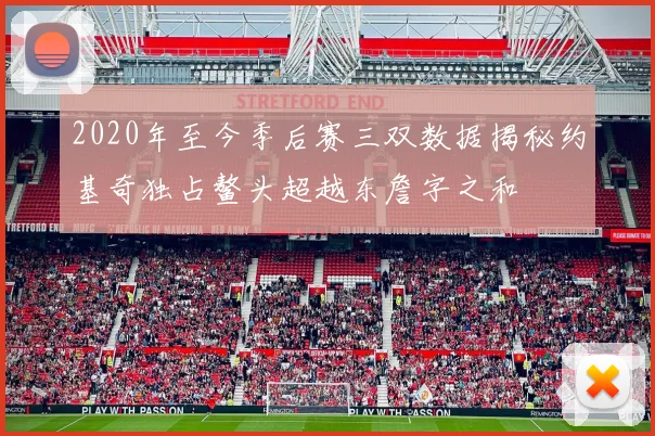 2020年至今季后赛三双数据揭秘约基奇独占鳌头超越东詹字之和
