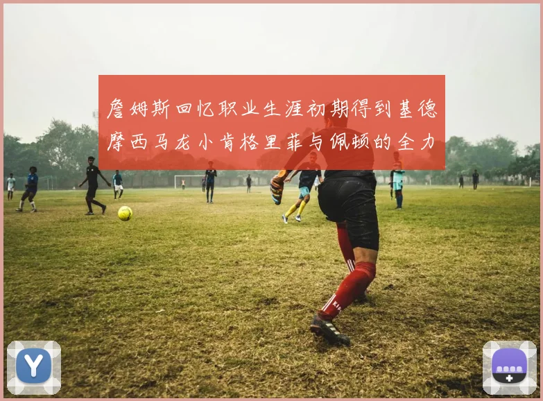 詹姆斯回忆职业生涯初期得到基德摩西马龙小肯格里菲与佩顿的全力支持