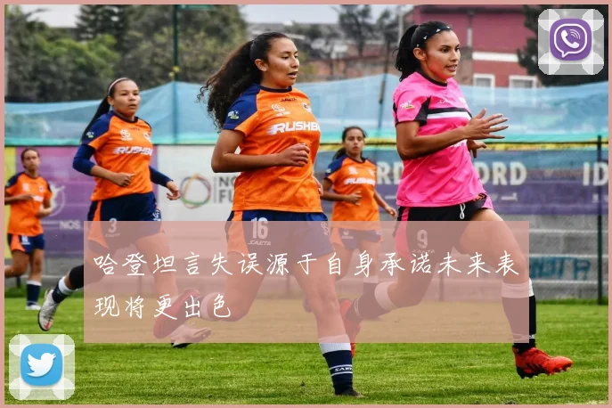 哈登坦言失误源于自身承诺未来表现将更出色