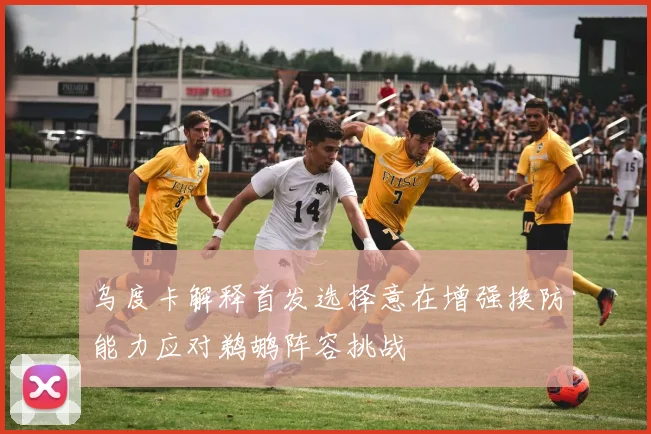 乌度卡解释首发选择意在增强换防能力应对鹈鹕阵容挑战