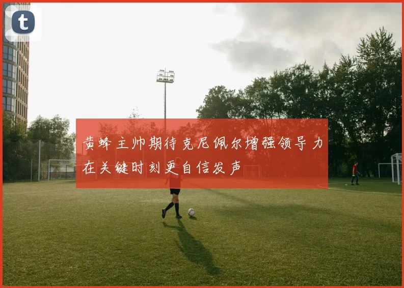 黄蜂主帅期待克尼佩尔增强领导力在关键时刻更自信发声