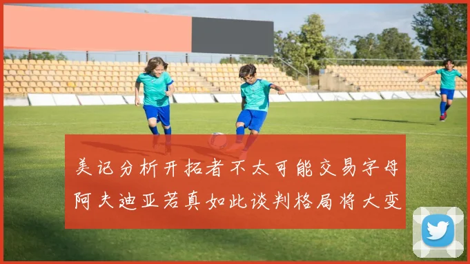 美记分析开拓者不太可能交易字母阿夫迪亚若真如此谈判格局将大变