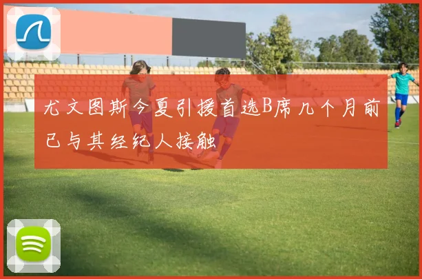 尤文图斯今夏引援首选B席几个月前已与其经纪人接触