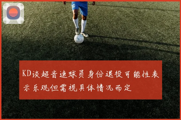 KD谈超音速球员身份退役可能性表示乐观但需视具体情况而定
