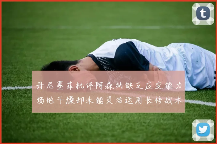 丹尼墨菲批评阿森纳缺乏应变能力场地干燥却未能灵活运用长传战术