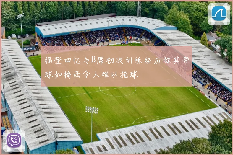 福登回忆与B席初次训练经历称其带球如梅西令人难以抢球