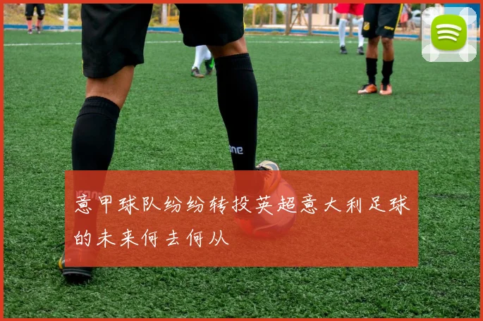 意甲球队纷纷转投英超意大利足球的未来何去何从