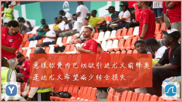 意媒称费内巴切欲引进尤文前锋奥蓬达尤文希望减少转会损失