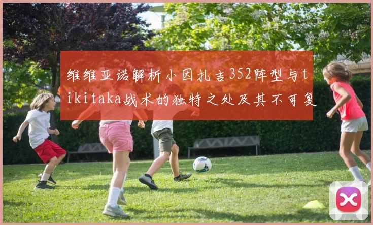维维亚诺解析小因扎吉352阵型与tikitaka战术的独特之处及其不可复制性