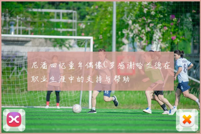 尼潘回忆童年偶像C罗感谢哈兰德在职业生涯中的支持与帮助