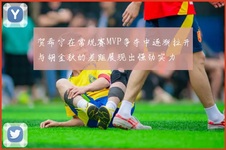 贺希宁在常规赛MVP争夺中逐渐拉开与胡金秋的差距展现出强劲实力