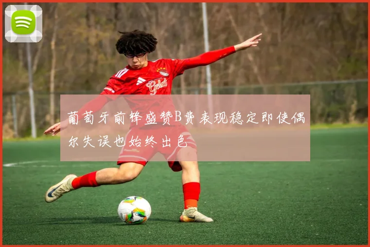葡萄牙前锋盛赞B费表现稳定即使偶尔失误也始终出色