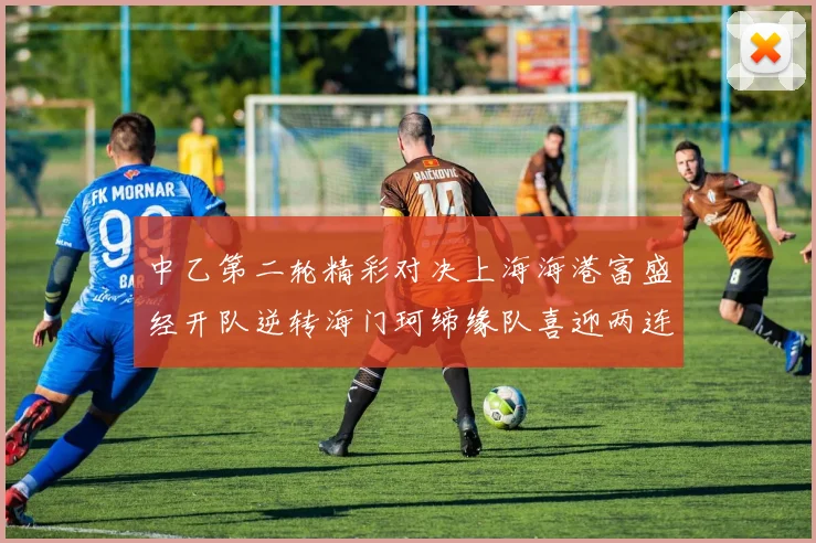 中乙第二轮精彩对决上海海港富盛经开队逆转海门珂缔缘队喜迎两连胜