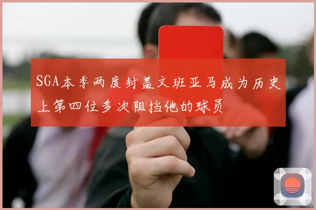 SGA本季两度封盖文班亚马成为历史上第四位多次阻挡他的球员