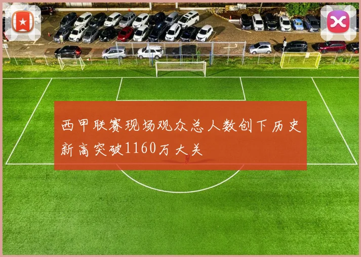 西甲联赛现场观众总人数创下历史新高突破1160万大关
