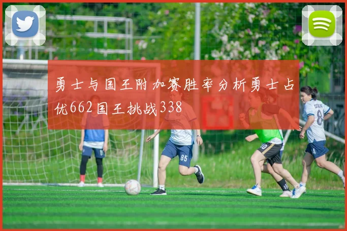 勇士与国王附加赛胜率分析勇士占优662国王挑战338