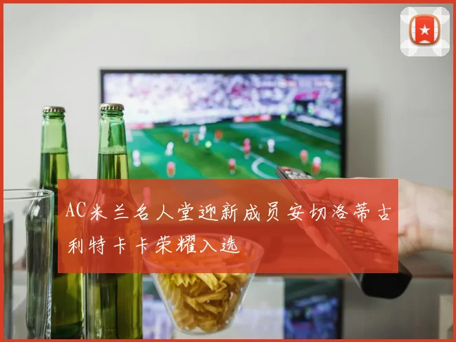 AC米兰名人堂迎新成员安切洛蒂古利特卡卡荣耀入选