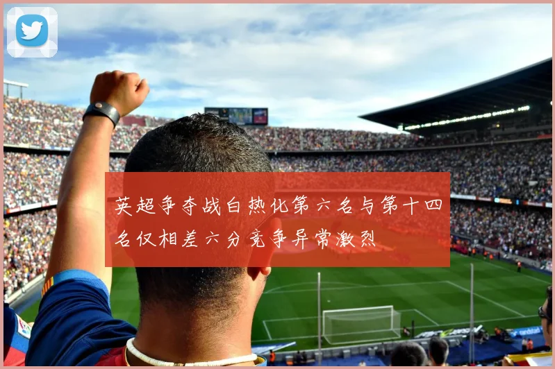 英超争夺战白热化第六名与第十四名仅相差六分竞争异常激烈