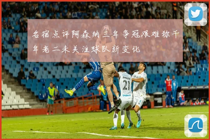名宿点评阿森纳三年争冠艰难称千年老二未关注球队新变化