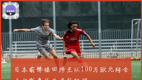 日本前锋福田师王以100万欧元转会卡尔斯鲁厄开启新征程