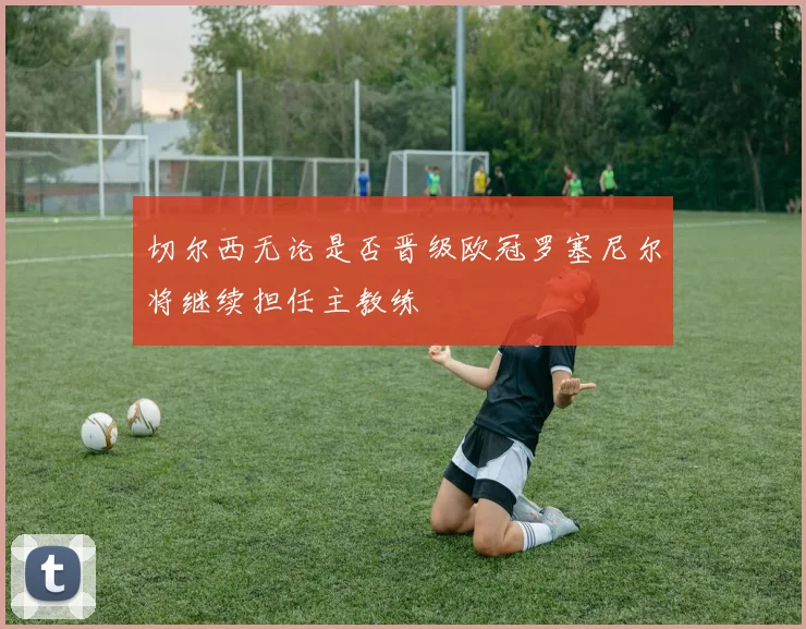切尔西无论是否晋级欧冠罗塞尼尔将继续担任主教练