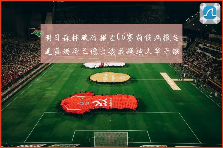 明日森林狼对掘金G6赛前伤病报告道苏姆海兰德出战成疑迪文华子缺阵