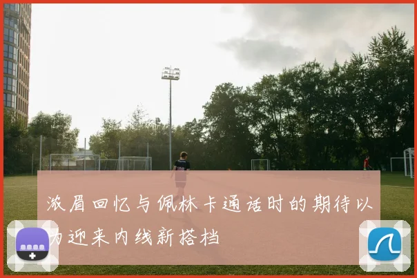 浓眉回忆与佩林卡通话时的期待以为迎来内线新搭档