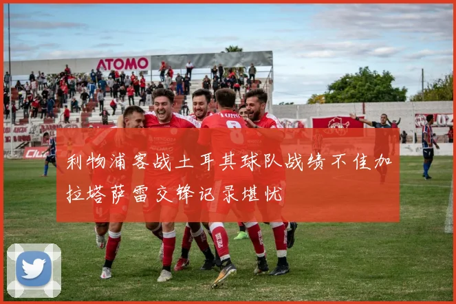 利物浦客战土耳其球队战绩不佳加拉塔萨雷交锋记录堪忧