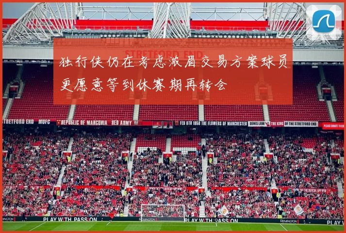 独行侠仍在考虑浓眉交易方案球员更愿意等到休赛期再转会